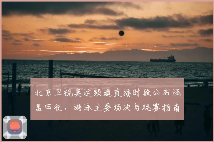 北京卫视奥运频道直播时段公布涵盖田径、游泳主要场次与观赛指南