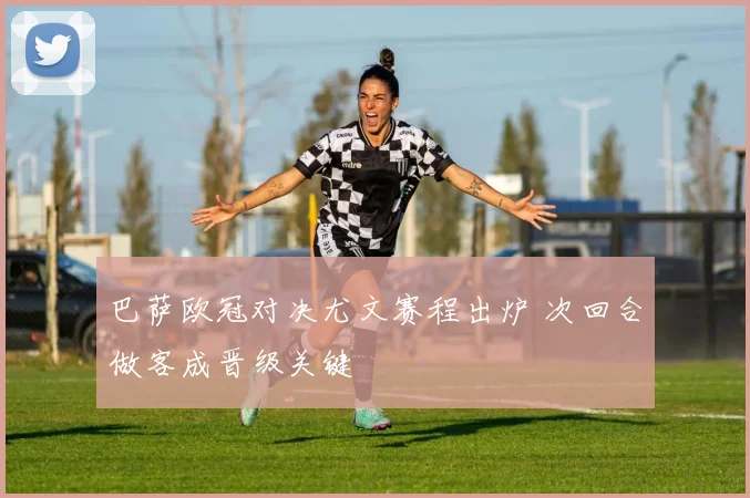 巴萨欧冠对决尤文赛程出炉 次回合做客成晋级关键