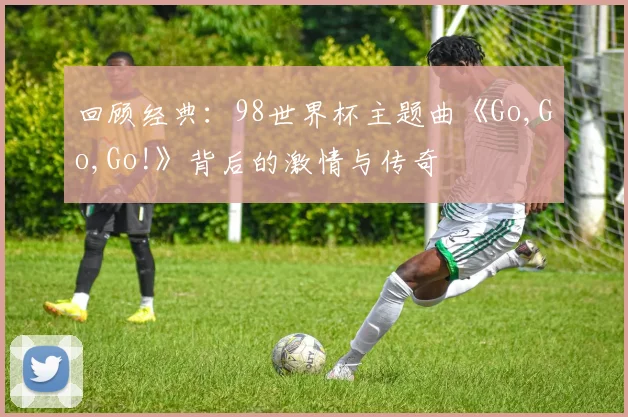 回顾经典：98世界杯主题曲《Go,Go,Go!》背后的激情与传奇