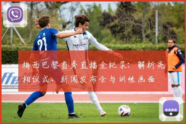 梅西巴黎首秀直播全纪录：解析亮相仪式、新闻发布会与训练画面