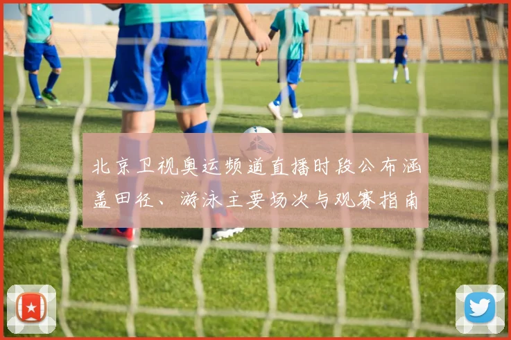 北京卫视奥运频道直播时段公布涵盖田径、游泳主要场次与观赛指南