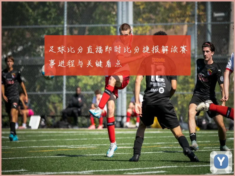 足球比分直播即时比分捷报解读赛事进程与关键看点