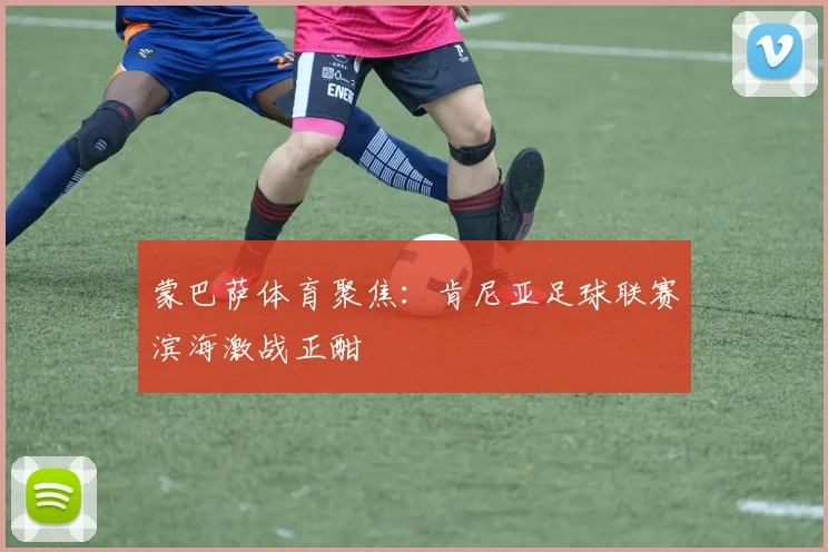 蒙巴萨体育聚焦：肯尼亚足球联赛滨海激战正酣