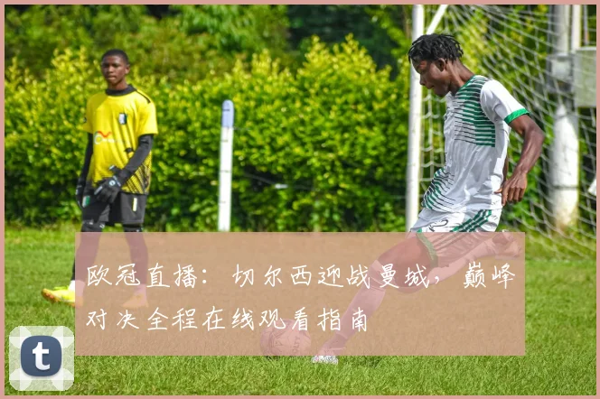 欧冠直播：切尔西迎战曼城，巅峰对决全程在线观看指南