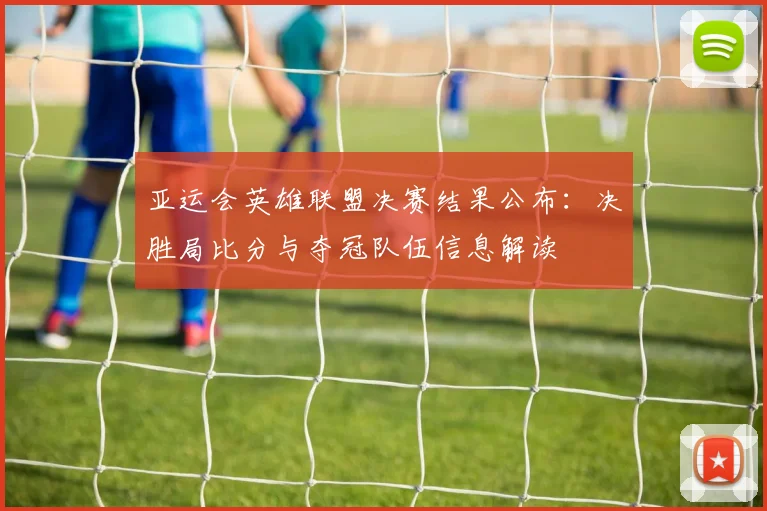 亚运会英雄联盟决赛结果公布：决胜局比分与夺冠队伍信息解读