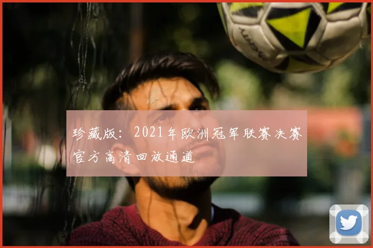 珍藏版：2021年欧洲冠军联赛决赛官方高清回放通道