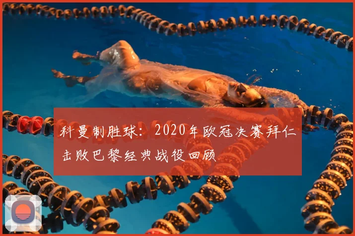 科曼制胜球：2020年欧冠决赛拜仁击败巴黎经典战役回顾