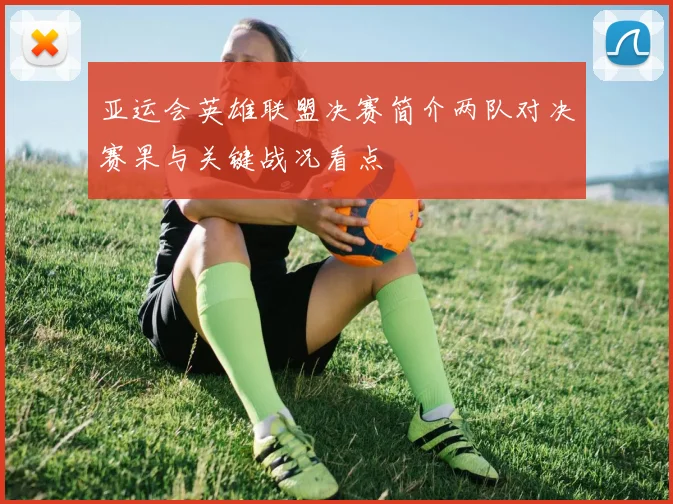 亚运会英雄联盟决赛简介两队对决赛果与关键战况看点