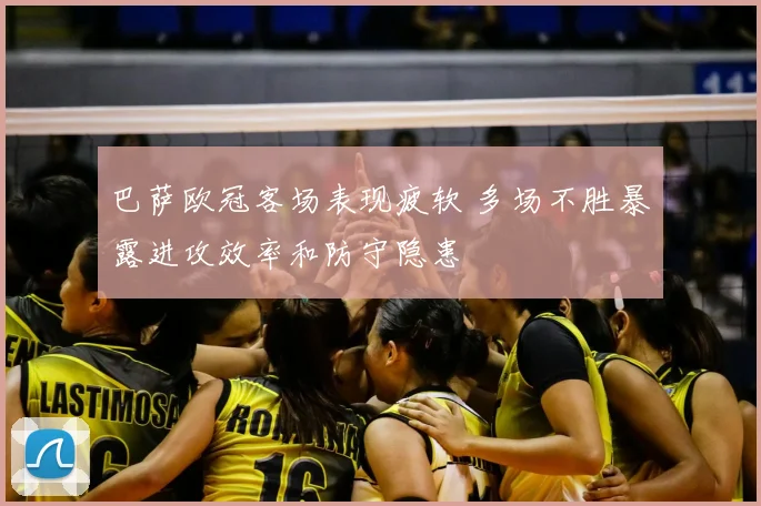 巴萨欧冠客场表现疲软 多场不胜暴露进攻效率和防守隐患