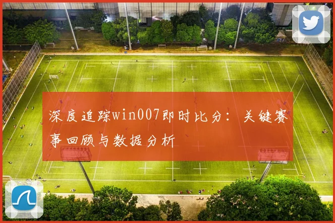 深度追踪win007即时比分：关键赛事回顾与数据分析