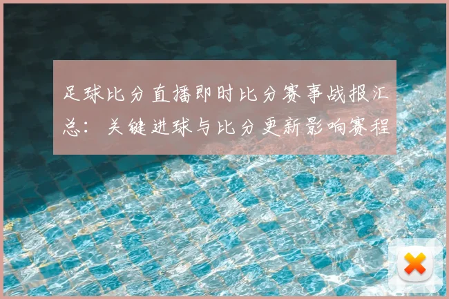 足球比分直播即时比分赛事战报汇总：关键进球与比分更新影响赛程进展