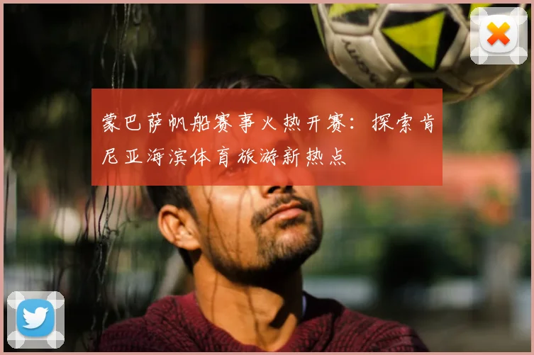 蒙巴萨帆船赛事火热开赛：探索肯尼亚海滨体育旅游新热点