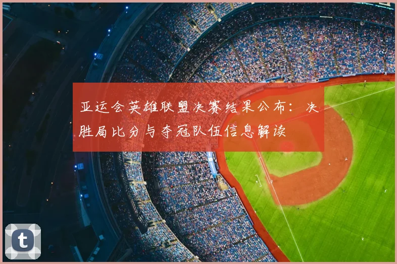 亚运会英雄联盟决赛结果公布：决胜局比分与夺冠队伍信息解读