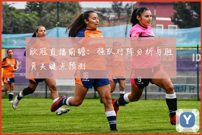 欧冠直播前瞻：强队对阵分析与胜负关键点预测