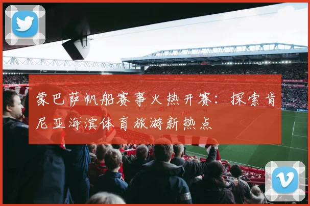 蒙巴萨帆船赛事火热开赛：探索肯尼亚海滨体育旅游新热点