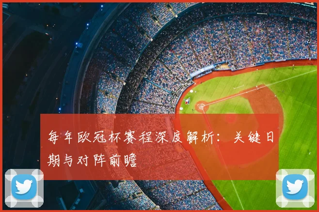 每年欧冠杯赛程深度解析：关键日期与对阵前瞻