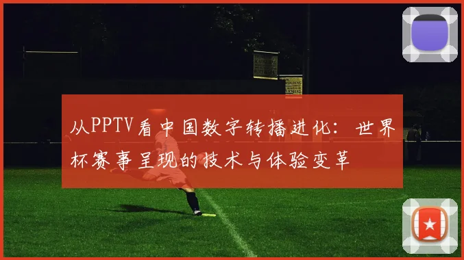 从PPTV看中国数字转播进化：世界杯赛事呈现的技术与体验变革