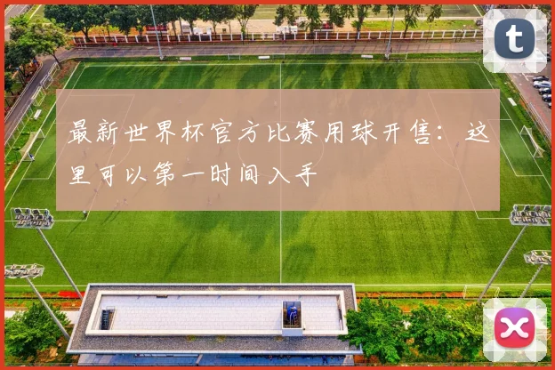 最新世界杯官方比赛用球开售:这里可以第一时间入手