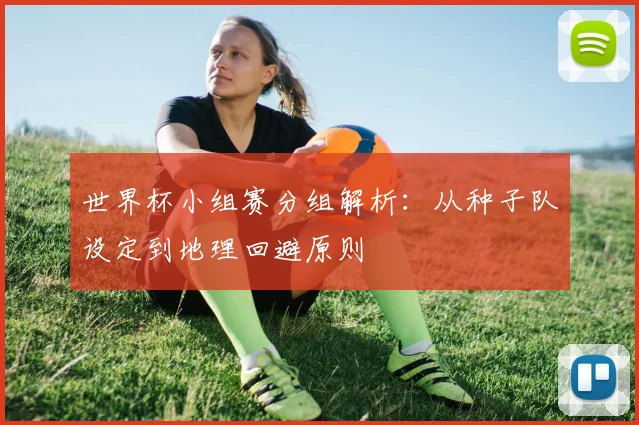 世界杯小组赛分组解析:从种子队设定到地理回避原则