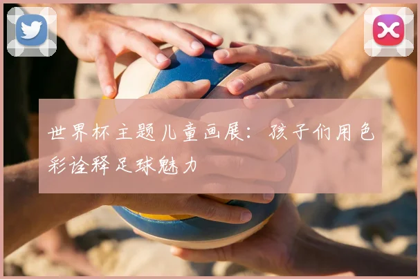 世界杯主题儿童画展:孩子们用色彩诠释足球魅力
