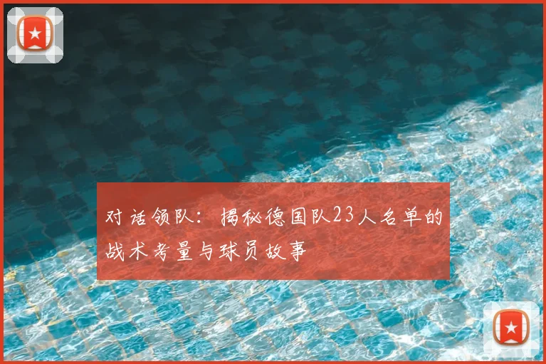 对话领队：揭秘德国队23人名单的战术考量与球员故事
