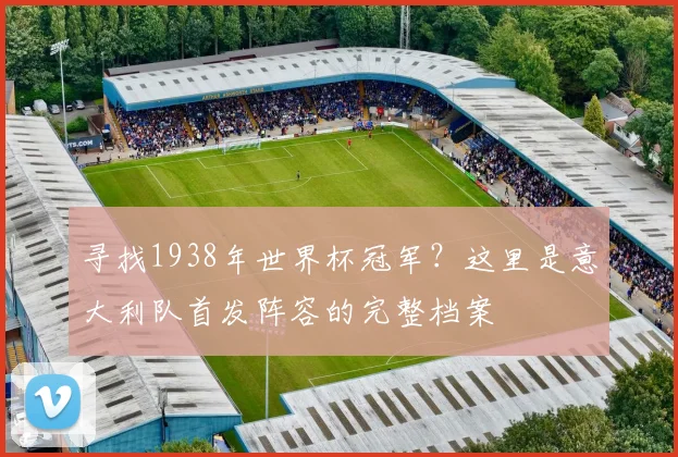寻找1938年世界杯冠军？这里是意大利队首发阵容的完整档案