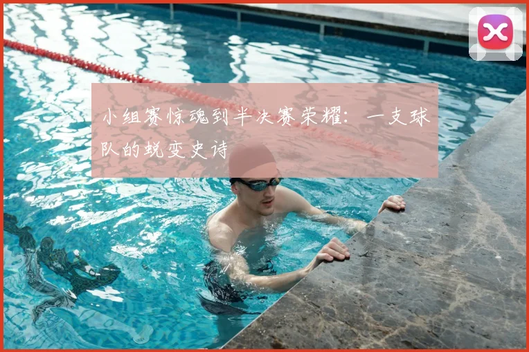 小组赛惊魂到半决赛荣耀：一支球队的蜕变史诗