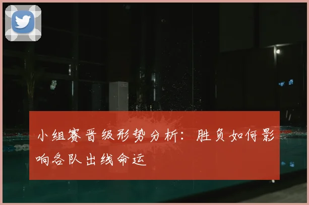 小组赛晋级形势分析：胜负如何影响各队出线命运