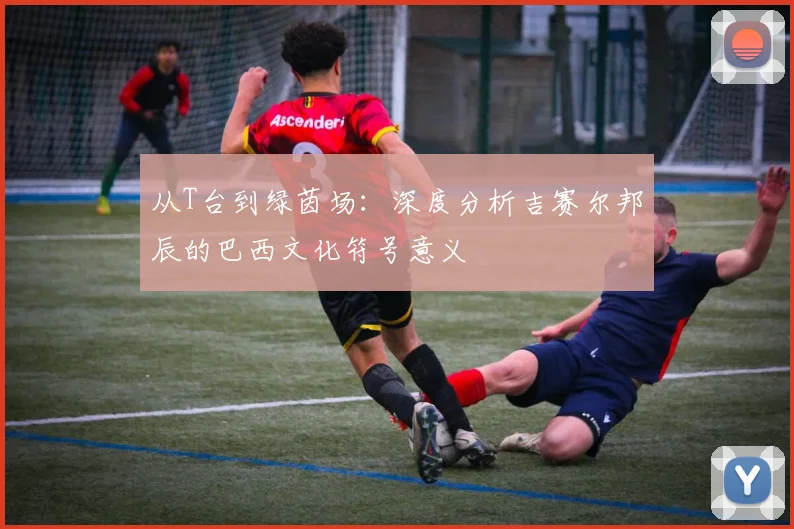 从T台到绿茵场：深度分析吉赛尔邦辰的巴西文化符号意义