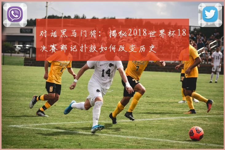 对话黑马门将：揭秘2018世界杯18决赛那记扑救如何改变历史