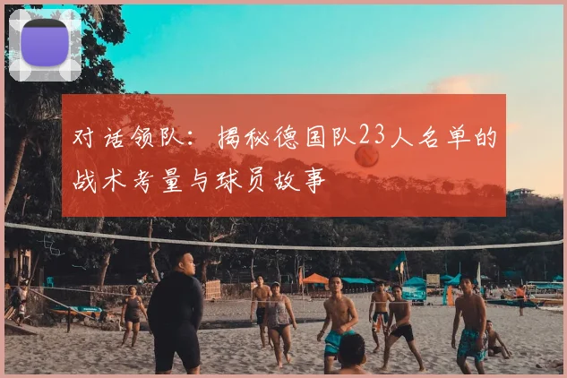 对话领队：揭秘德国队23人名单的战术考量与球员故事