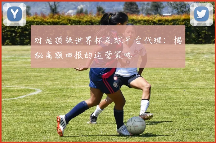 对话顶级世界杯足球平台代理：揭秘高额回报的运营策略