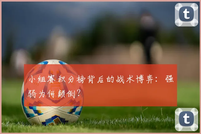 小组赛积分榜背后的战术博弈：强弱为何颠倒？
