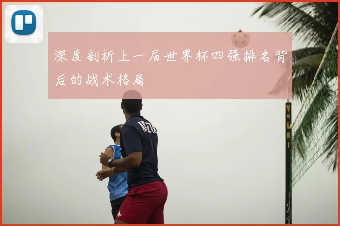 深度剖析上一届世界杯四强排名背后的战术格局