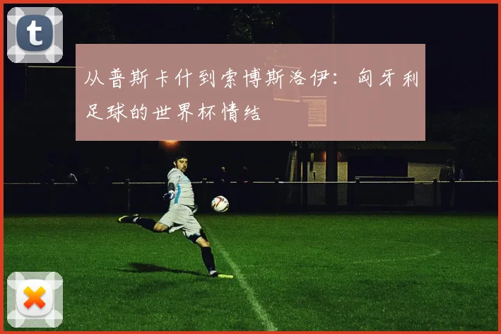 从普斯卡什到索博斯洛伊:匈牙利足球的世界杯情结