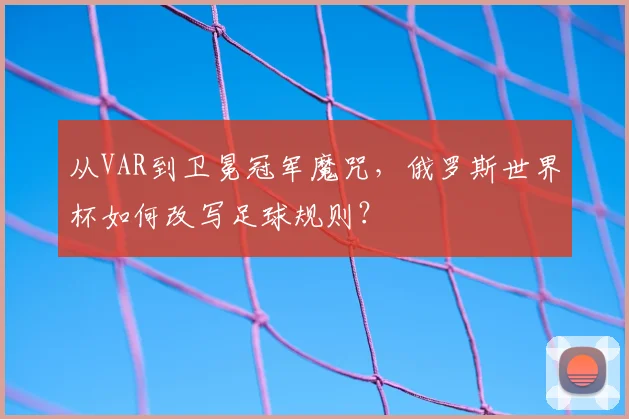 从VAR到卫冕冠军魔咒，俄罗斯世界杯如何改写足球规则？