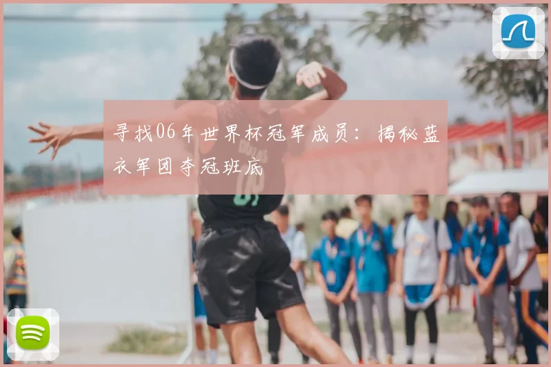 寻找06年世界杯冠军成员：揭秘蓝衣军团夺冠班底