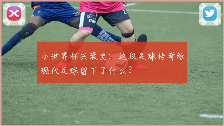 小世界杯兴衰史：这段足球传奇给现代足球留下了什么？
