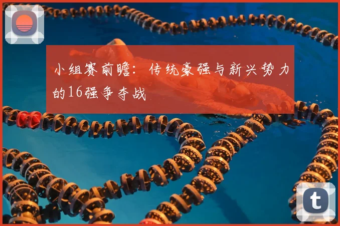 小组赛前瞻：传统豪强与新兴势力的16强争夺战
