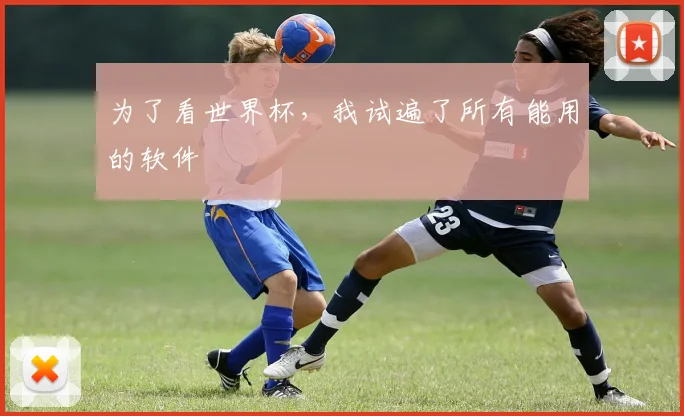 为了看世界杯,我试遍了所有能用的软件