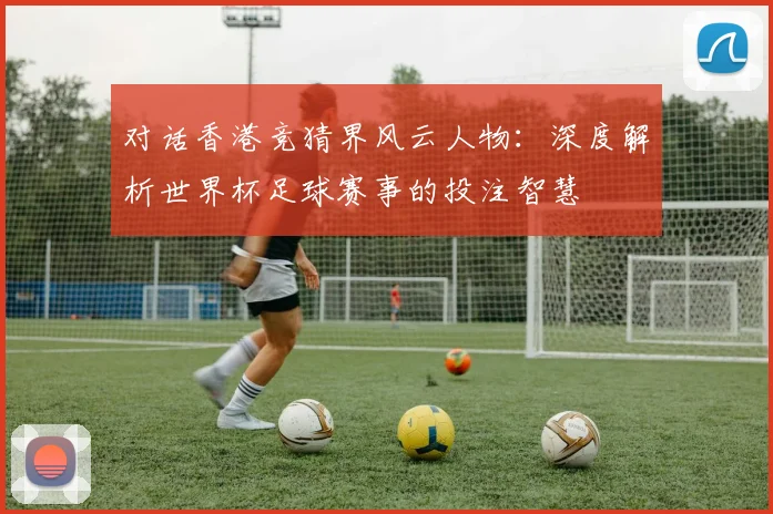 对话香港竞猜界风云人物：深度解析世界杯足球赛事的投注智慧