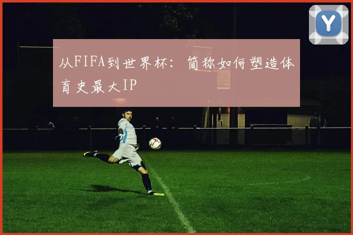 从FIFA到世界杯：简称如何塑造体育史最大IP