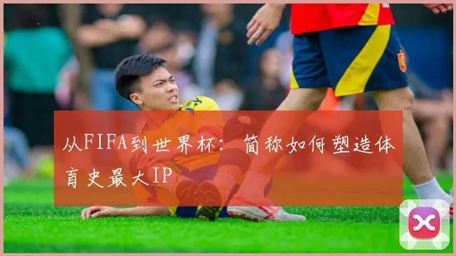 从FIFA到世界杯：简称如何塑造体育史最大IP