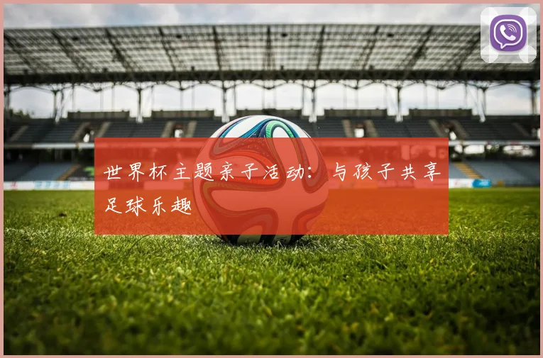 世界杯主题亲子活动：与孩子共享足球乐趣