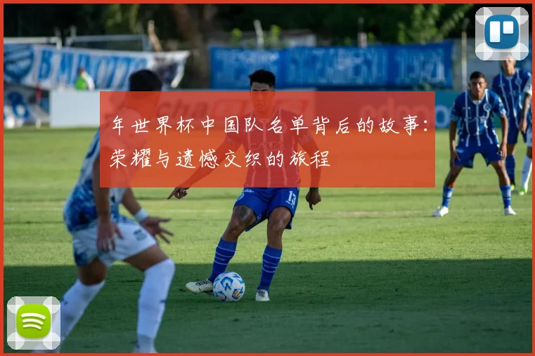 年世界杯中国队名单背后的故事：荣耀与遗憾交织的旅程