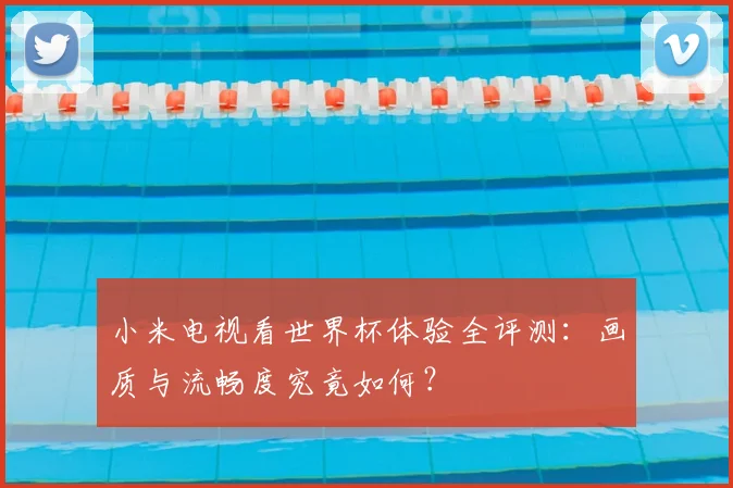 小米电视看世界杯体验全评测：画质与流畅度究竟如何？