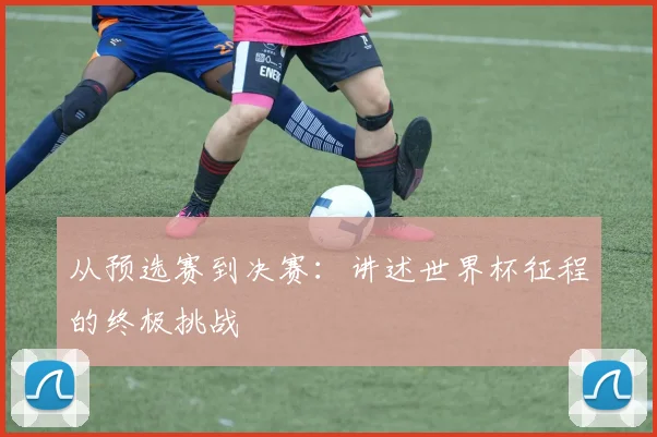 从预选赛到决赛:讲述世界杯征程的终极挑战