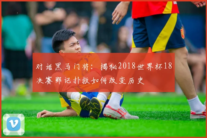 对话黑马门将：揭秘2018世界杯18决赛那记扑救如何改变历史