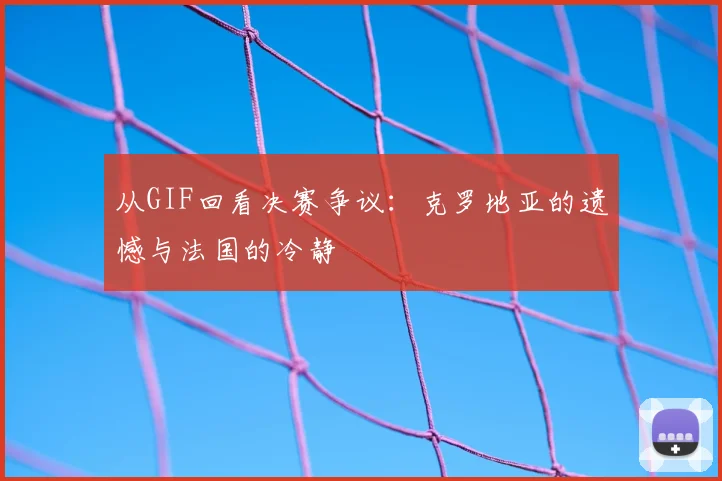 从GIF回看决赛争议：克罗地亚的遗憾与法国的冷静