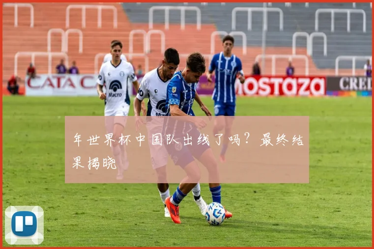 年世界杯中国队出线了吗?最终结果揭晓